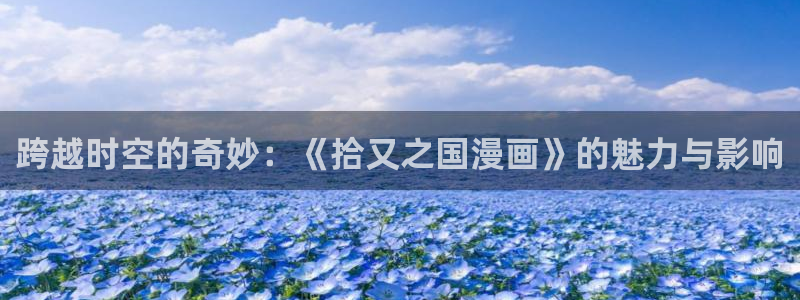 香蕉漫画韩：跨越时空的奇妙：《拾又之国漫画》的魅力与影响