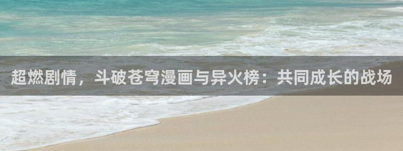 香蕉漫画真人版：超燃剧情，斗破苍穹漫画与异火榜：共同成长的战场