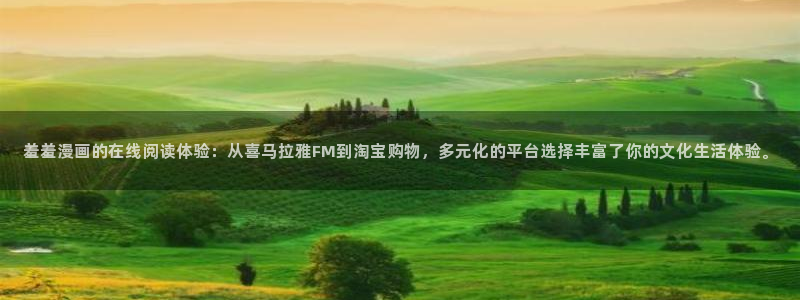 下载香蕉漫画：羞羞漫画的在线阅读体验：从喜马拉雅FM到淘宝购物，多元化的平台选择丰富了你的文化生活体验。